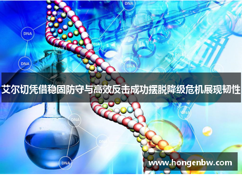 艾尔切凭借稳固防守与高效反击成功摆脱降级危机展现韧性