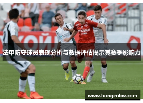 法甲防守球员表现分析与数据评估揭示其赛季影响力
