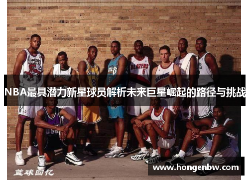 NBA最具潜力新星球员解析未来巨星崛起的路径与挑战