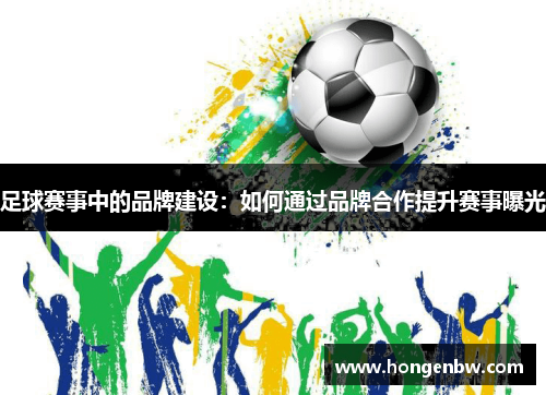 足球赛事中的品牌建设：如何通过品牌合作提升赛事曝光