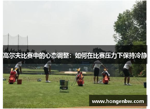 高尔夫比赛中的心态调整：如何在比赛压力下保持冷静